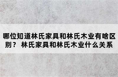 哪位知道林氏家具和林氏木业有啥区别？ 林氏家具和林氏木业什么关系